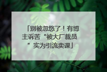 别被忽悠了！有博主诉苦“被大厂裁员”实为引流卖课