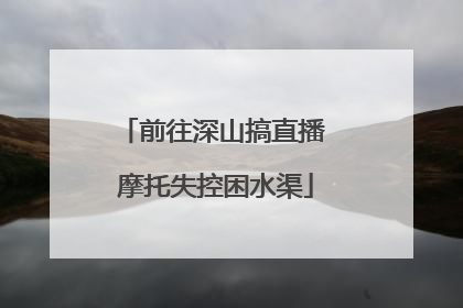 前往深山搞直播 摩托失控困水渠