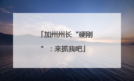 加州州长“硬刚”：来抓我吧