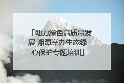 助力绿色高质量发展 湘潭举办生态绿心保护专题培训