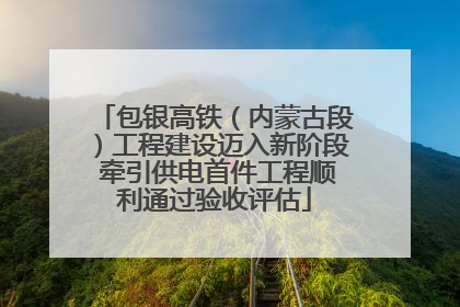 包银高铁（内蒙古段）工程建设迈入新阶段 牵引供电首件工程顺利通过验收评估