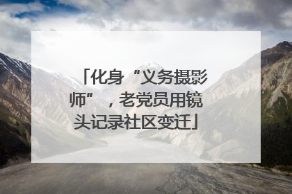 化身“义务摄影师”，老党员用镜头记录社区变迁