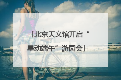 北京天文馆开启“星动端午”游园会
