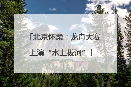北京怀柔：龙舟大赛上演“水上拔河”