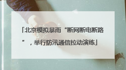 北京模拟暴雨“断网断电断路”，举行防汛通信拉动演练