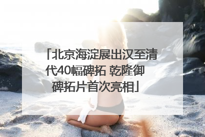 北京海淀展出汉至清代40幅碑拓 乾隆御碑拓片首次亮相