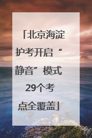 北京海淀护考开启“静音”模式 29个考点全覆盖