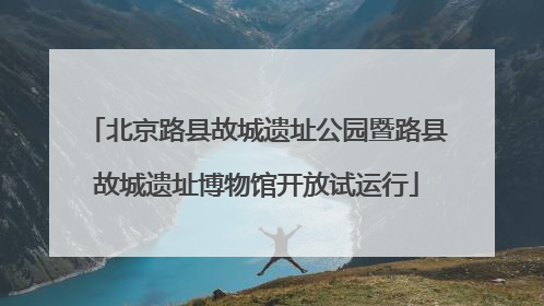 北京路县故城遗址公园暨路县故城遗址博物馆开放试运行
