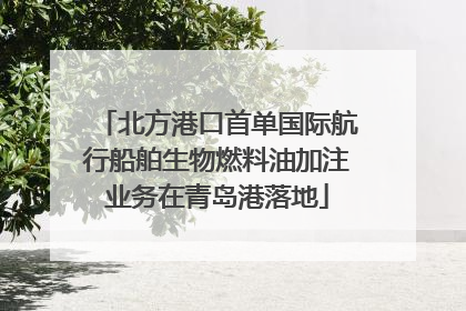 北方港口首单国际航行船舶生物燃料油加注业务在青岛港落地