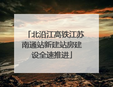 北沿江高铁江苏南通站新建站房建设全速推进