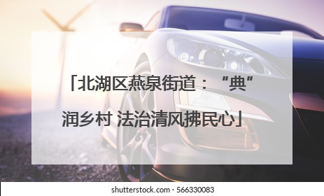 北湖区燕泉街道：“典”润乡村 法治清风拂民心