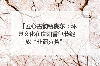 匠心古韵绣陇东：环县文化在庆阳香包节绽放“非遗芬芳”