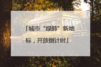 城市“绿肺”新地标，开放倒计时