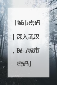 城市密码｜深入武汉，探寻城市密码