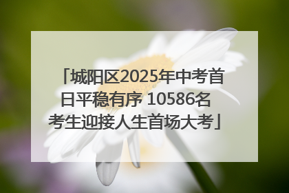 城阳区2025年中考首日平稳有序 10586名考生迎接人生首场大考