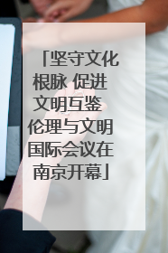 坚守文化根脉 促进文明互鉴 伦理与文明国际会议在南京开幕