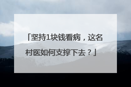 坚持1块钱看病，这名村医如何支撑下去？