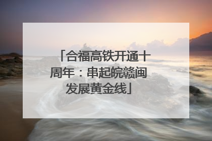 合福高铁开通十周年：串起皖赣闽发展黄金线