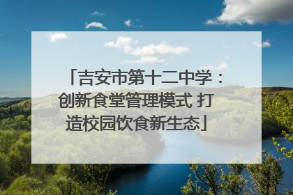吉安市第十二中学：创新食堂管理模式 打造校园饮食新生态
