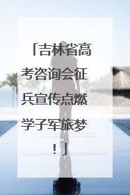 吉林省高考咨询会征兵宣传点燃学子军旅梦！