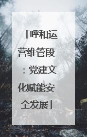 呼和运营维管段：党建文化赋能安全发展