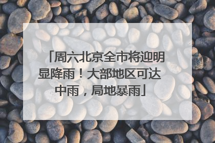 周六北京全市将迎明显降雨！大部地区可达中雨，局地暴雨