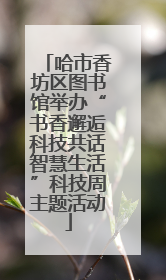 哈市香坊区图书馆举办“书香邂逅科技共话智慧生活”科技周主题活动
