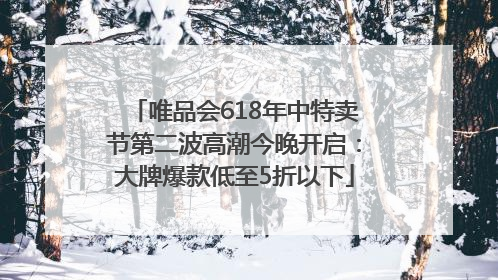 唯品会618年中特卖节第二波高潮今晚开启：大牌爆款低至5折以下