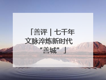 善评｜七千年文脉淬炼新时代“善城”