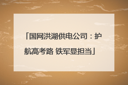 国网洪湖供电公司：护航高考路 铁军显担当
