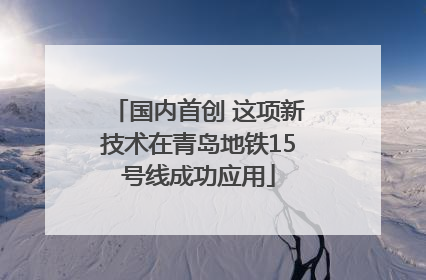 国内首创 这项新技术在青岛地铁15号线成功应用