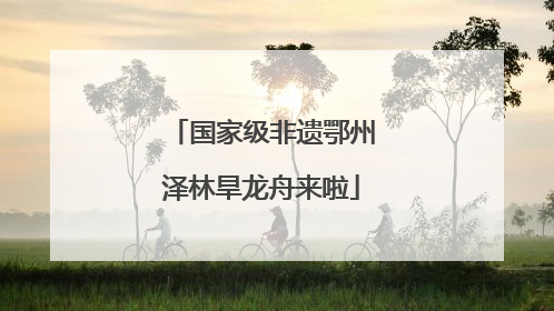 国家级非遗鄂州泽林旱龙舟来啦