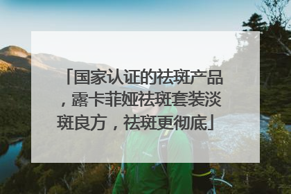 国家认证的祛斑产品，露卡菲娅祛斑套装淡斑良方，祛斑更彻底