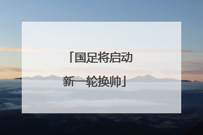 国足将启动新一轮换帅