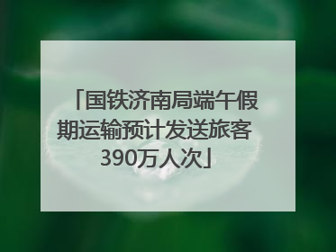 国铁济南局端午假期运输预计发送旅客390万人次