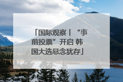 国际观察丨“事前投票”开启 韩国大选悬念犹存