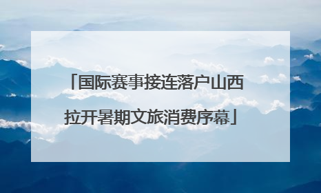 国际赛事接连落户山西 拉开暑期文旅消费序幕