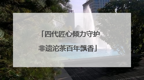 四代匠心倾力守护 非遗沱茶百年飘香