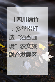 四川绵竹：多举措打造“酒香画境”农文旅融合发展区