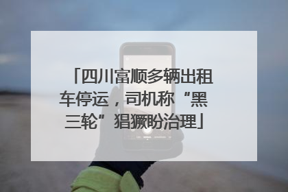 四川富顺多辆出租车停运，司机称“黑三轮”猖獗盼治理
