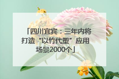 四川宜宾：三年内将打造“以竹代塑”应用场景2000个