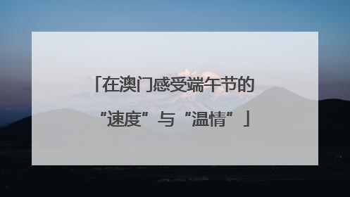在澳门感受端午节的“速度”与“温情”