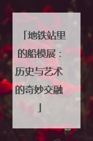 地铁站里的船模展：历史与艺术的奇妙交融