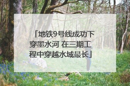 地铁9号线成功下穿墨水河 在三期工程中穿越水域最长
