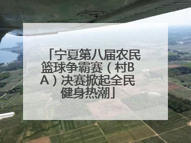 宁夏第八届农民篮球争霸赛（村BA）决赛掀起全民健身热潮