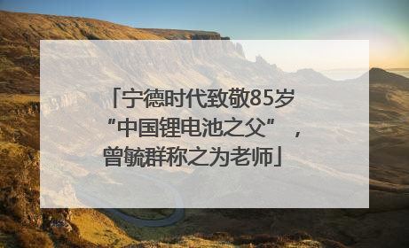 宁德时代致敬85岁“中国锂电池之父”，曾毓群称之为老师