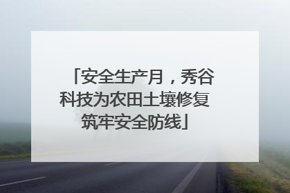 安全生产月，秀谷科技为农田土壤修复筑牢安全防线