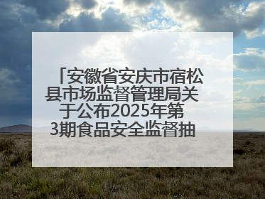 安徽省安庆市宿松县市场监督管理局关于公布2025年第3期食品安全监督抽检信息的通告