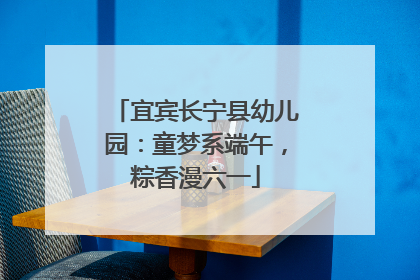 宜宾长宁县幼儿园：童梦系端午，粽香漫六一