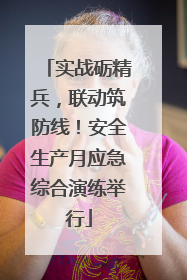 实战砺精兵，联动筑防线！安全生产月应急综合演练举行
